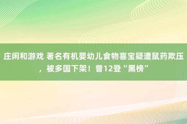 庄闲和游戏 著名有机婴幼儿食物喜宝疑遭鼠药欺压，被多国下架！曾12登“黑榜”