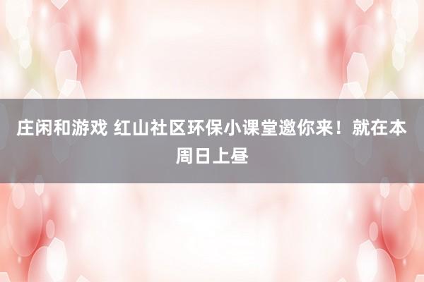 庄闲和游戏 红山社区环保小课堂邀你来！就在本周日上昼