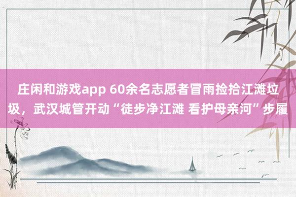 庄闲和游戏app 60余名志愿者冒雨捡拾江滩垃圾，武汉城管开动“徒步净江滩 看护母亲河”步履