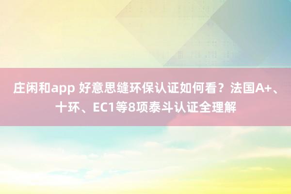庄闲和app 好意思缝环保认证如何看？法国A+、十环、EC1等8项泰斗认证全理解