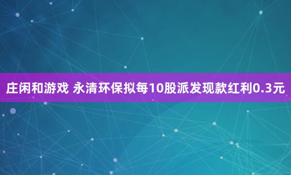 庄闲和游戏 永清环保拟每10股派发现款红利0.3元