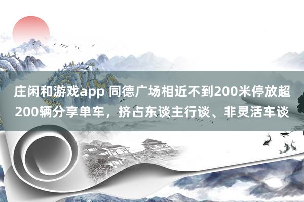 庄闲和游戏app 同德广场相近不到200米停放超200辆分享单车，挤占东谈主行谈、非灵活车谈