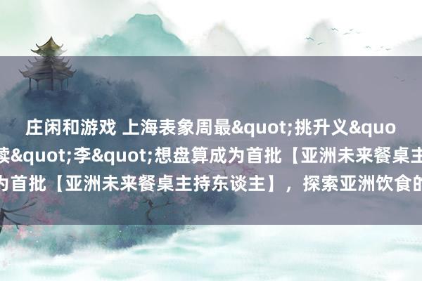 庄闲和游戏 上海表象周最"挑升义"的厨房：李锦记可握续"李"想盘算成为首批【亚洲未来餐桌主持东谈主】，探索亚洲饮食的绿色未来
