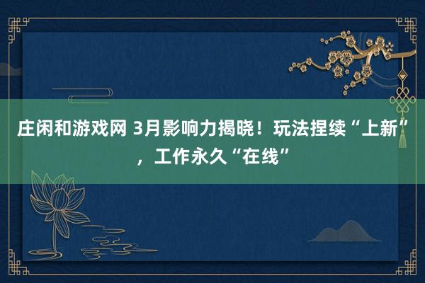 庄闲和游戏网 3月影响力揭晓！玩法捏续“上新”，工作永久“在线”