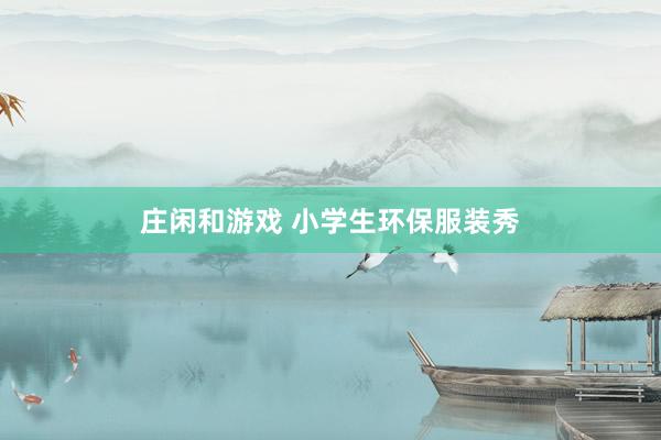 庄闲和游戏 小学生环保服装秀