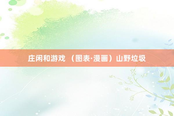 庄闲和游戏 （图表·漫画）山野垃圾