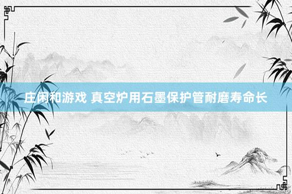 庄闲和游戏 真空炉用石墨保护管耐磨寿命长