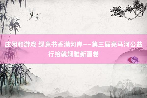 庄闲和游戏 绿意书香满河岸——第三届亮马河公益行绘就娴雅新画卷