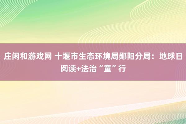 庄闲和游戏网 十堰市生态环境局郧阳分局：地球日阅读+法治“童”行