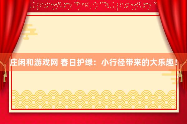 庄闲和游戏网 春日护绿：小行径带来的大乐趣！