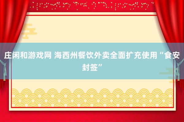 庄闲和游戏网 海西州餐饮外卖全面扩充使用“食安封签”