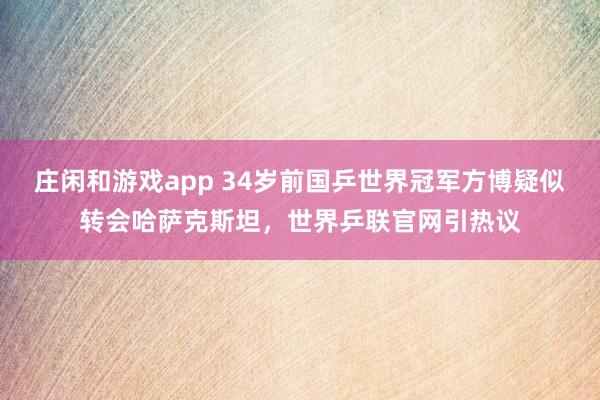 庄闲和游戏app 34岁前国乒世界冠军方博疑似转会哈萨克斯坦，世界乒联官网引热议