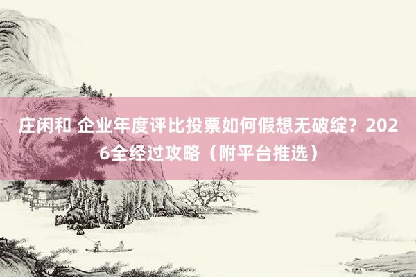 庄闲和 企业年度评比投票如何假想无破绽？2026全经过攻略（附平台推选）
