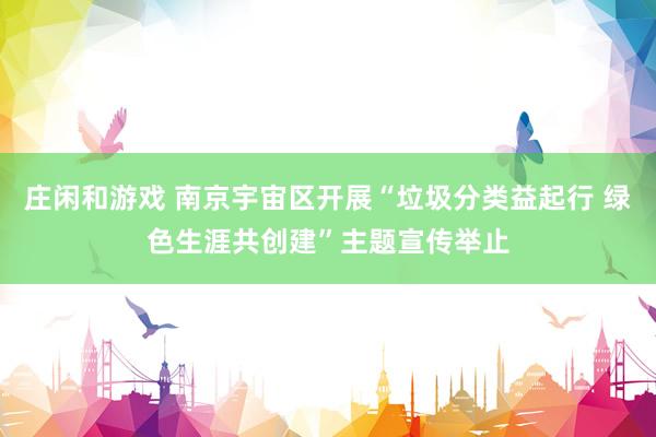 庄闲和游戏 南京宇宙区开展“垃圾分类益起行 绿色生涯共创建”主题宣传举止