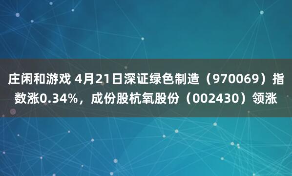庄闲和游戏 4月21日深证绿色制造（970069）指数涨0.34%，成份股杭氧股份（002430）领涨