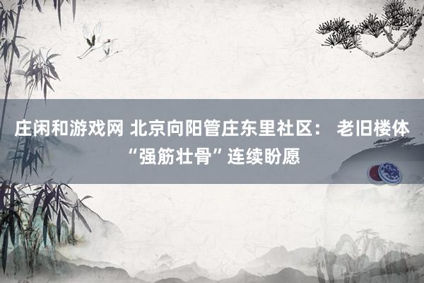 庄闲和游戏网 北京向阳管庄东里社区： 老旧楼体“强筋壮骨”连续盼愿