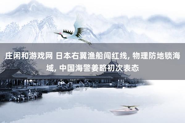 庄闲和游戏网 日本右翼渔船闯红线, 物理防地锁海域, 中国海警姜略初次表态