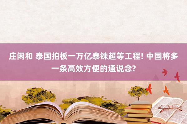 庄闲和 泰国拍板一万亿泰铢超等工程! 中国将多一条高效方便的通说念?