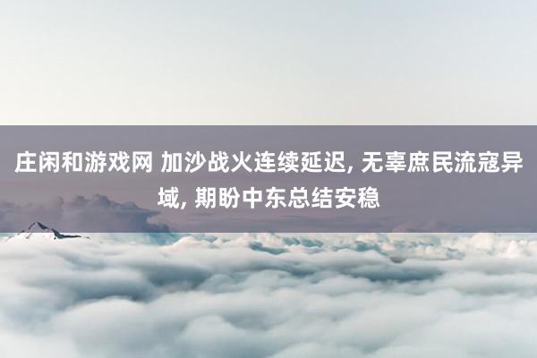 庄闲和游戏网 加沙战火连续延迟, 无辜庶民流寇异域, 期盼中东总结安稳