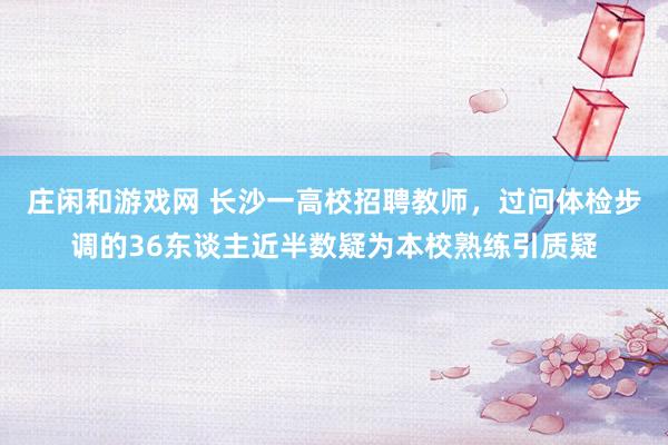 庄闲和游戏网 长沙一高校招聘教师，过问体检步调的36东谈主近半数疑为本校熟练引质疑