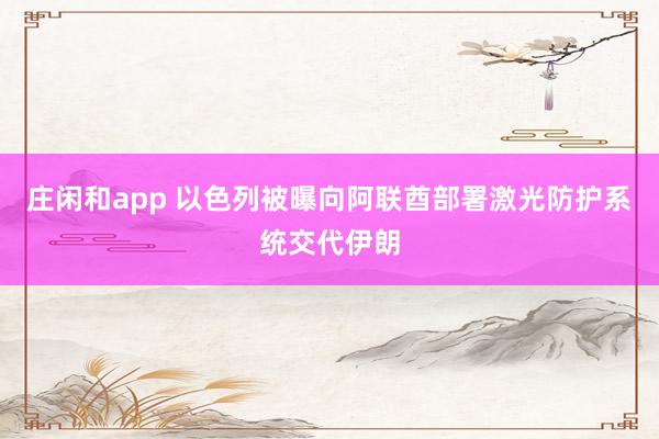 庄闲和app 以色列被曝向阿联酋部署激光防护系统交代伊朗