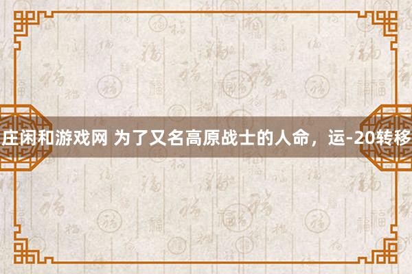 庄闲和游戏网 为了又名高原战士的人命，运-20转移