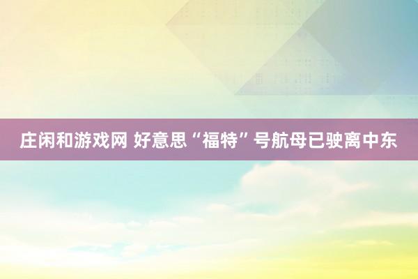 庄闲和游戏网 好意思“福特”号航母已驶离中东
