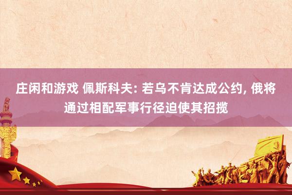 庄闲和游戏 佩斯科夫: 若乌不肯达成公约, 俄将通过相配军事行径迫使其招揽