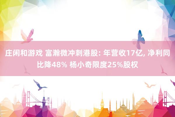 庄闲和游戏 富瀚微冲刺港股: 年营收17亿, 净利同比降48% 杨小奇限度25%股权