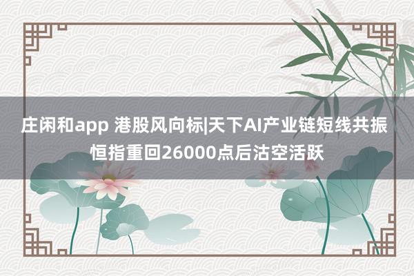 庄闲和app 港股风向标|天下AI产业链短线共振 恒指重回26000点后沽空活跃