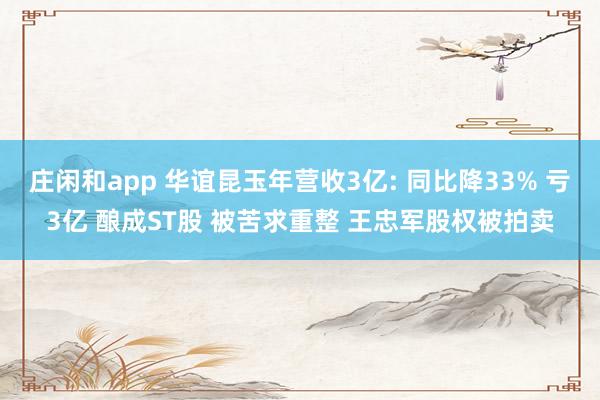 庄闲和app 华谊昆玉年营收3亿: 同比降33% 亏3亿 酿成ST股 被苦求重整 王忠军股权被拍卖