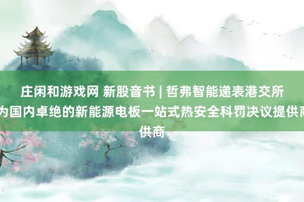 庄闲和游戏网 新股音书 | 哲弗智能递表港交所 为国内卓绝的新能源电板一站式热安全科罚决议提供商