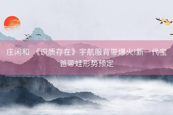 庄闲和 《识质存在》宇航服背带爆火!新一代宝爸带娃形势预定