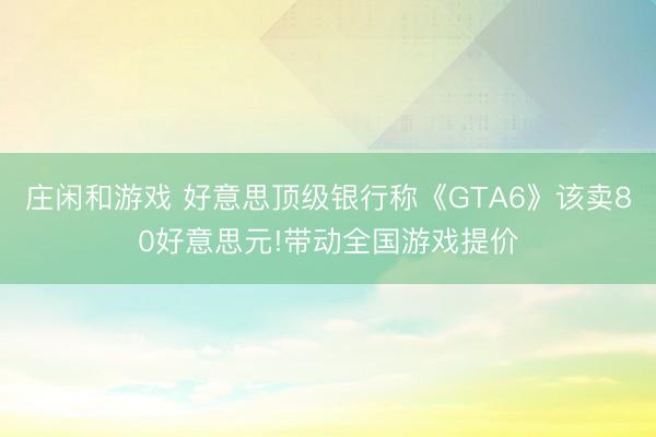 庄闲和游戏 好意思顶级银行称《GTA6》该卖80好意思元!带动全国游戏提价
