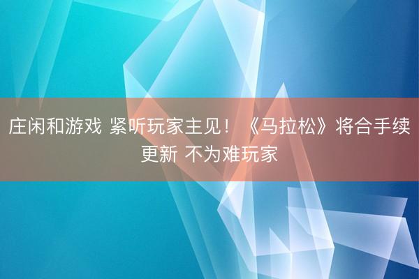 庄闲和游戏 紧听玩家主见！《马拉松》将合手续更新 不为难玩家
