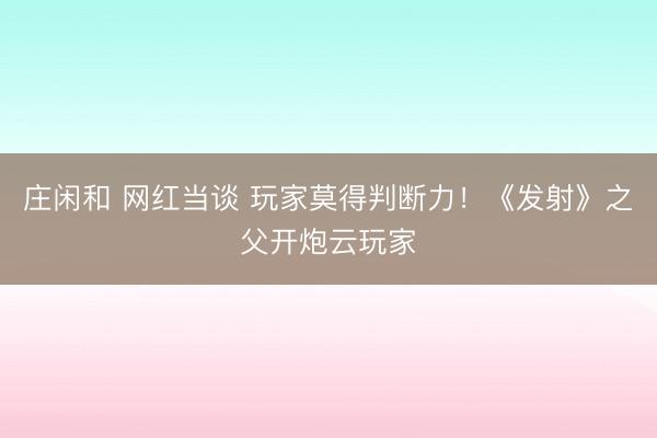 庄闲和 网红当谈 玩家莫得判断力！《发射》之父开炮云玩家