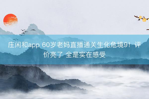 庄闲和app 60岁老妈直播通关生化危境9！评价亮了 全是实在感受