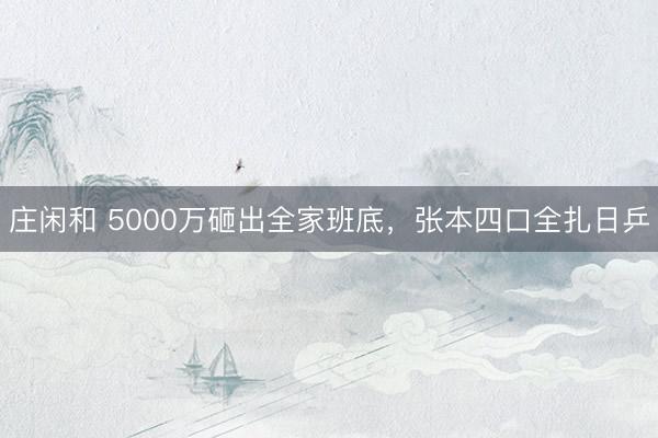庄闲和 5000万砸出全家班底，张本四口全扎日乒