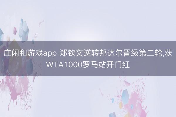 庄闲和游戏app 郑钦文逆转邦达尔晋级第二轮，获WTA1000罗马站开门红