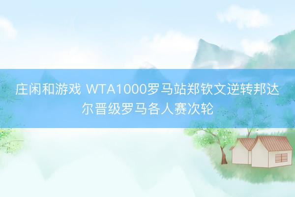 庄闲和游戏 WTA1000罗马站郑钦文逆转邦达尔晋级罗马各人赛次轮