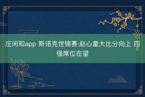 庄闲和app 斯诺克世锦赛:赵心童大比分向上 四强席位在望
