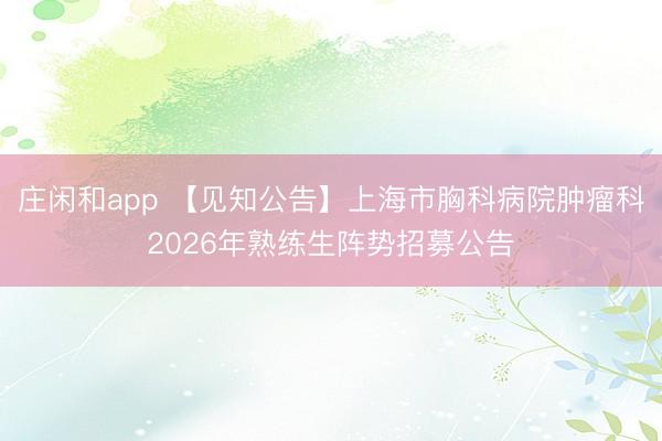 庄闲和app 【见知公告】上海市胸科病院肿瘤科2026年熟练生阵势招募公告