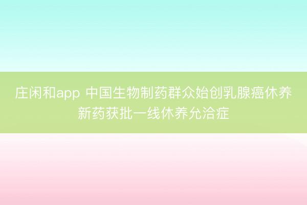 庄闲和app 中国生物制药群众始创乳腺癌休养新药获批一线休养允洽症
