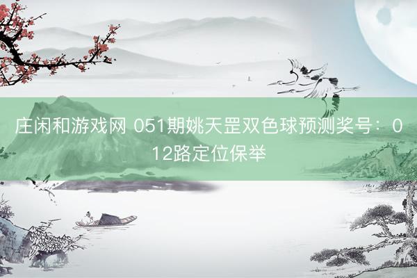 庄闲和游戏网 051期姚天罡双色球预测奖号：012路定位保举