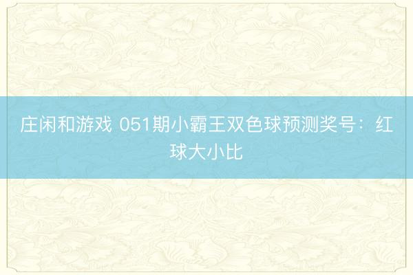 庄闲和游戏 051期小霸王双色球预测奖号：红球大小比