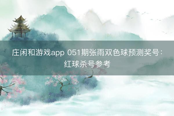 庄闲和游戏app 051期张雨双色球预测奖号：红球杀号参考