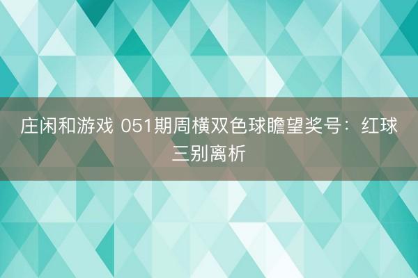 庄闲和游戏 051期周横双色球瞻望奖号：红球三别离析
