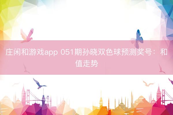 庄闲和游戏app 051期孙晓双色球预测奖号：和值走势