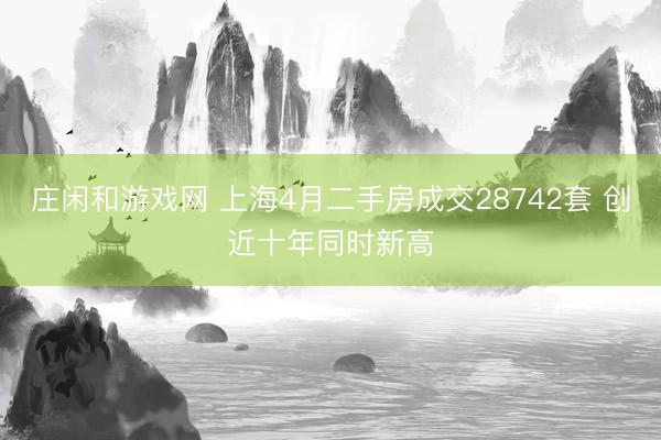 庄闲和游戏网 上海4月二手房成交28742套 创近十年同时新高