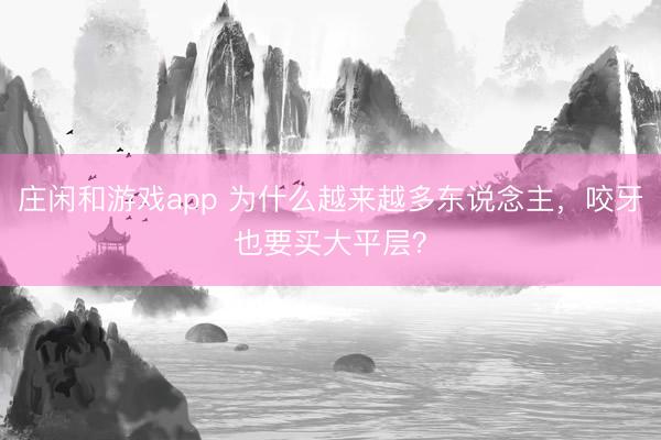 庄闲和游戏app 为什么越来越多东说念主，咬牙也要买大平层？